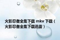 火影忍者全集下载 mkv 下载（火影忍者全集下载迅雷）