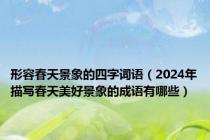 形容春天景象的四字词语（2024年描写春天美好景象的成语有哪些）