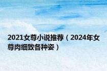 2021女尊小说推荐（2024年女尊肉细致各种姿）