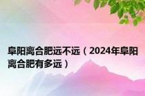 阜阳离合肥远不远（2024年阜阳离合肥有多远）