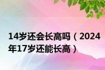 14岁还会长高吗（2024年17岁还能长高）