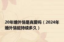 20年婚外情是真爱吗（2024年婚外情能持续多久）