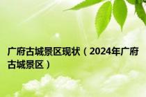 广府古城景区现状（2024年广府古城景区）