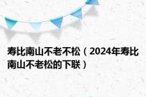 寿比南山不老不松（2024年寿比南山不老松的下联）