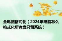 全电脑格式化（2024年电脑怎么格式化所有盘只留系统）