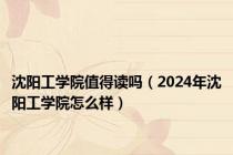 沈阳工学院值得读吗（2024年沈阳工学院怎么样）