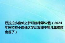 巴拉拉小魔仙之梦幻旋律第52集（2024年巴拉拉小魔仙之梦幻旋律中第几集雅雅出现了）