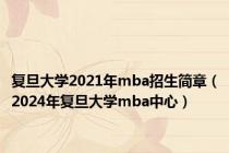 复旦大学2021年mba招生简章（2024年复旦大学mba中心）