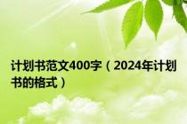 计划书范文400字（2024年计划书的格式）