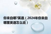 你来自哪?英语（2024年你来自哪里英语怎么说）