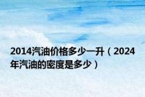 2014汽油价格多少一升（2024年汽油的密度是多少）