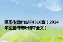 医圣传奇叶皓轩4316章（2024年医圣传奇叶皓轩全文）