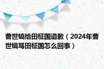 曹世镐给田柾国道歉（2024年曹世镐骂田柾国怎么回事）