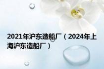 2021年沪东造船厂（2024年上海沪东造船厂）