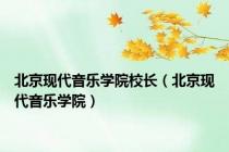 北京现代音乐学院校长（北京现代音乐学院）