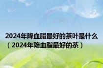 2024年降血脂最好的茶叶是什么（2024年降血脂最好的茶）