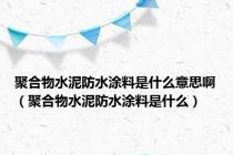 聚合物水泥防水涂料是什么意思啊（聚合物水泥防水涂料是什么）