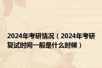 2024年考研情况（2024年考研复试时间一般是什么时候）