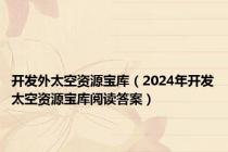 开发外太空资源宝库（2024年开发太空资源宝库阅读答案）