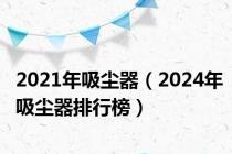 2021年吸尘器（2024年吸尘器排行榜）