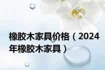 橡胶木家具价格（2024年橡胶木家具）