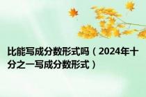 比能写成分数形式吗（2024年十分之一写成分数形式）