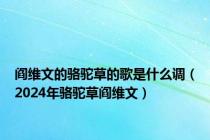 阎维文的骆驼草的歌是什么调（2024年骆驼草阎维文）