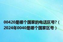 00420是哪个国家的电话区号?（2024年0040是哪个国家区号）