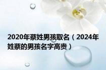 2020年蔡姓男孩取名（2024年姓蔡的男孩名字高贵）