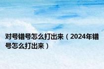 对号错号怎么打出来（2024年错号怎么打出来）