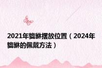 2021年貔貅摆放位置（2024年貔貅的佩戴方法）