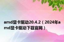 amd显卡驱动20.4.2（2024年amd显卡驱动下载官网）