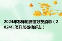 2024年怎样加微信好友消息（2024年怎样加微信好友）