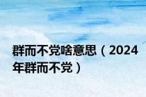 群而不党啥意思（2024年群而不党）