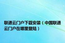 联通云门户下载安装（中国联通云门户在哪里登陆）