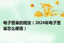 电子签章的规定（2024年电子签章怎么使用）