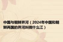 中国与朝鲜界河（2024年中国和朝鲜两国的界河叫做什么江）