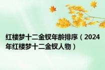 红楼梦十二金钗年龄排序（2024年红楼梦十二金钗人物）