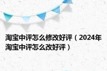 淘宝中评怎么修改好评（2024年淘宝中评怎么改好评）