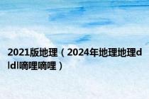 2021版地理（2024年地理地理dldl嘀哩嘀哩）