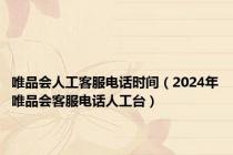 唯品会人工客服电话时间（2024年唯品会客服电话人工台）