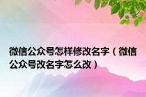 微信公众号怎样修改名字（微信公众号改名字怎么改）