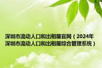 深圳市流动人口和出租屋官网（2024年深圳市流动人口和出租屋综合管理系统）