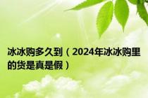 冰冰购多久到（2024年冰冰购里的货是真是假）