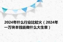 2024年什么行业比较火（2024年一万块本钱能做什么大生意）