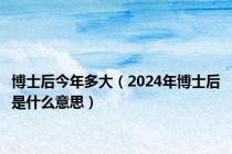 博士后今年多大（2024年博士后是什么意思）