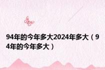 94年的今年多大2024年多大（94年的今年多大）