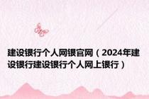 建设银行个人网银官网（2024年建设银行建设银行个人网上银行）