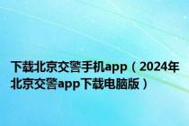 下载北京交警手机app（2024年北京交警app下载电脑版）