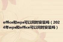 office和wps可以同时安装吗（2024年wps和office可以同时安装吗）